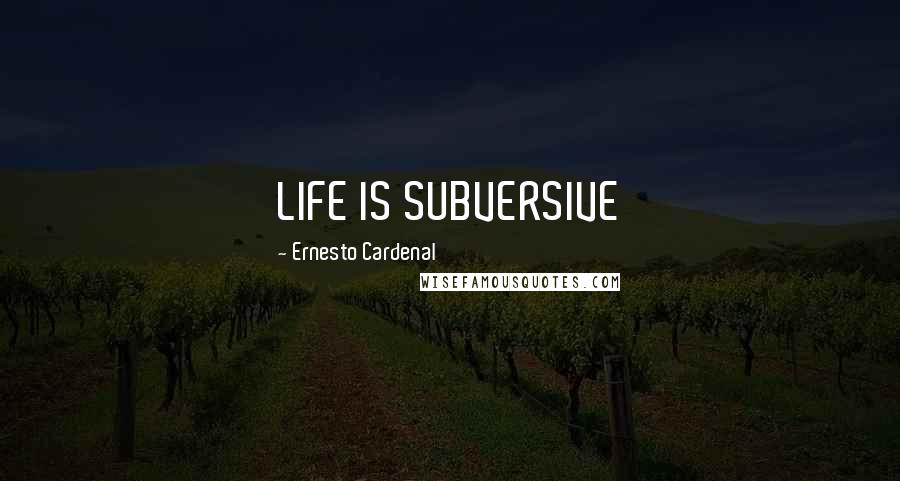 Ernesto Cardenal Quotes: LIFE IS SUBVERSIVE