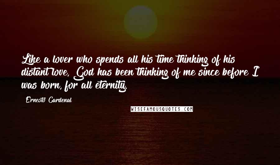 Ernesto Cardenal Quotes: Like a lover who spends all his time thinking of his distant love, God has been thinking of me since before I was born, for all eternity.