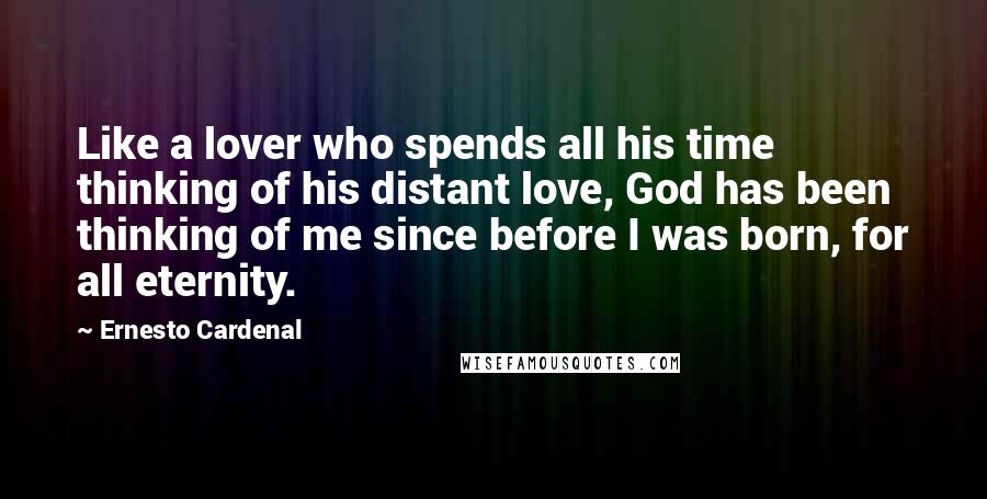 Ernesto Cardenal Quotes: Like a lover who spends all his time thinking of his distant love, God has been thinking of me since before I was born, for all eternity.