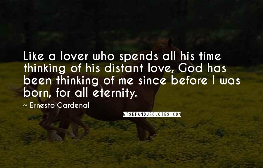 Ernesto Cardenal Quotes: Like a lover who spends all his time thinking of his distant love, God has been thinking of me since before I was born, for all eternity.