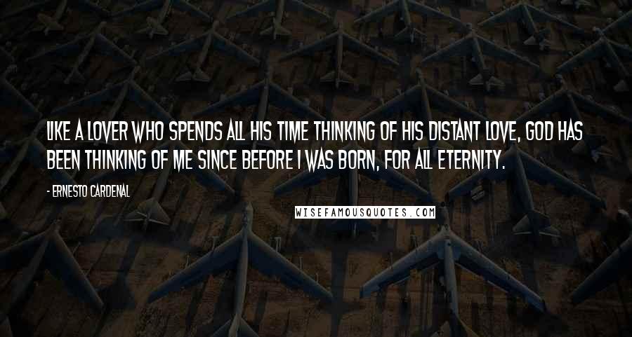Ernesto Cardenal Quotes: Like a lover who spends all his time thinking of his distant love, God has been thinking of me since before I was born, for all eternity.