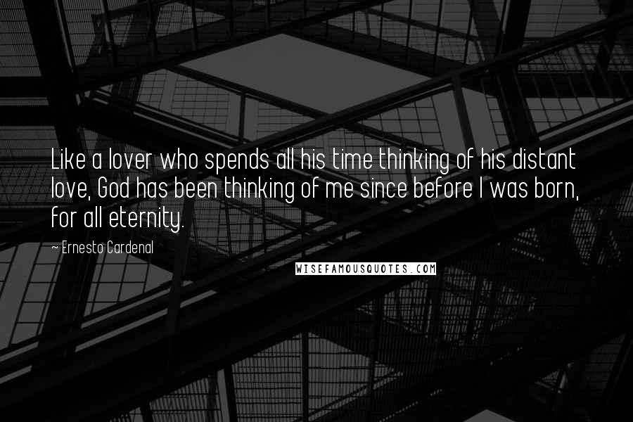 Ernesto Cardenal Quotes: Like a lover who spends all his time thinking of his distant love, God has been thinking of me since before I was born, for all eternity.