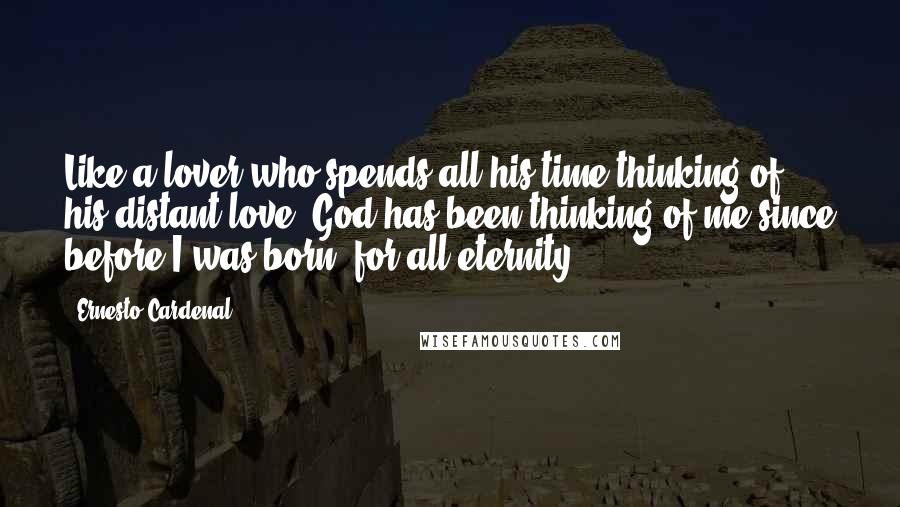 Ernesto Cardenal Quotes: Like a lover who spends all his time thinking of his distant love, God has been thinking of me since before I was born, for all eternity.