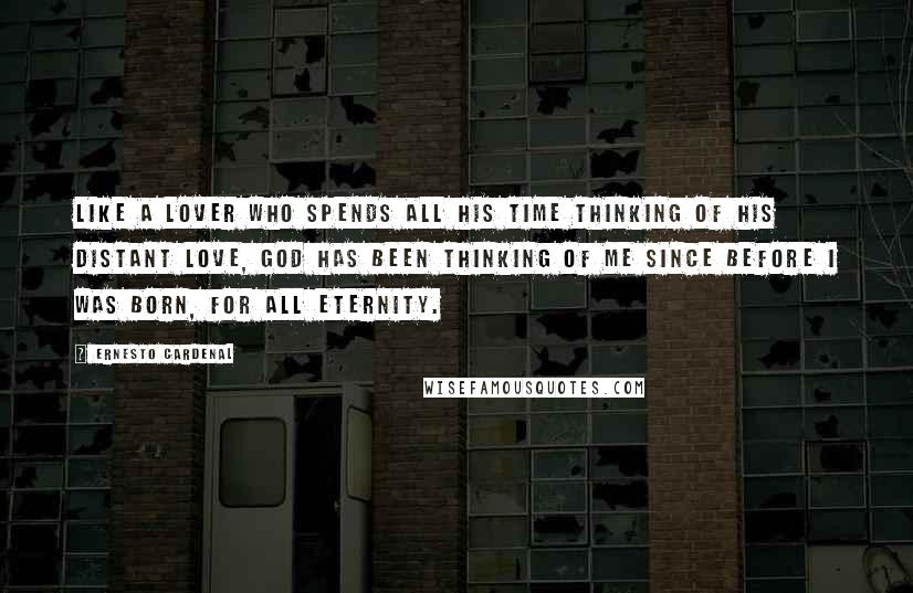 Ernesto Cardenal Quotes: Like a lover who spends all his time thinking of his distant love, God has been thinking of me since before I was born, for all eternity.