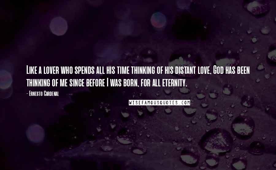 Ernesto Cardenal Quotes: Like a lover who spends all his time thinking of his distant love, God has been thinking of me since before I was born, for all eternity.
