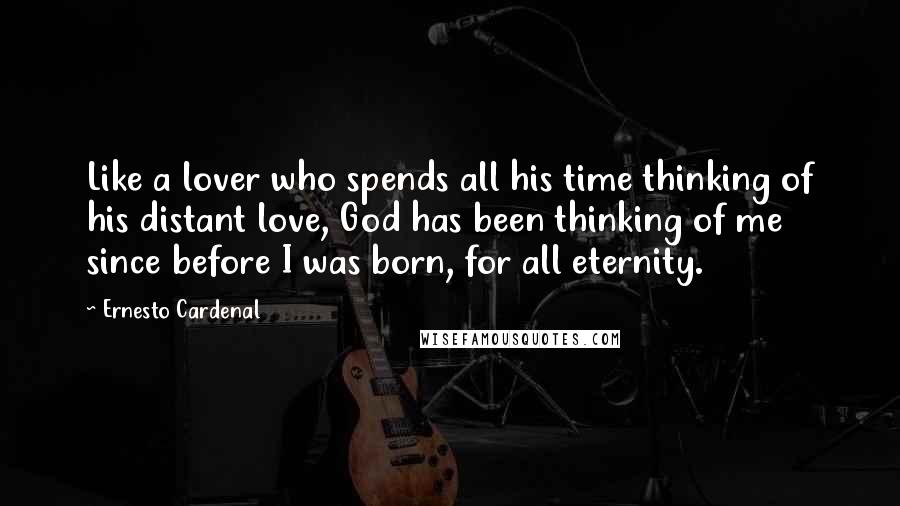 Ernesto Cardenal Quotes: Like a lover who spends all his time thinking of his distant love, God has been thinking of me since before I was born, for all eternity.