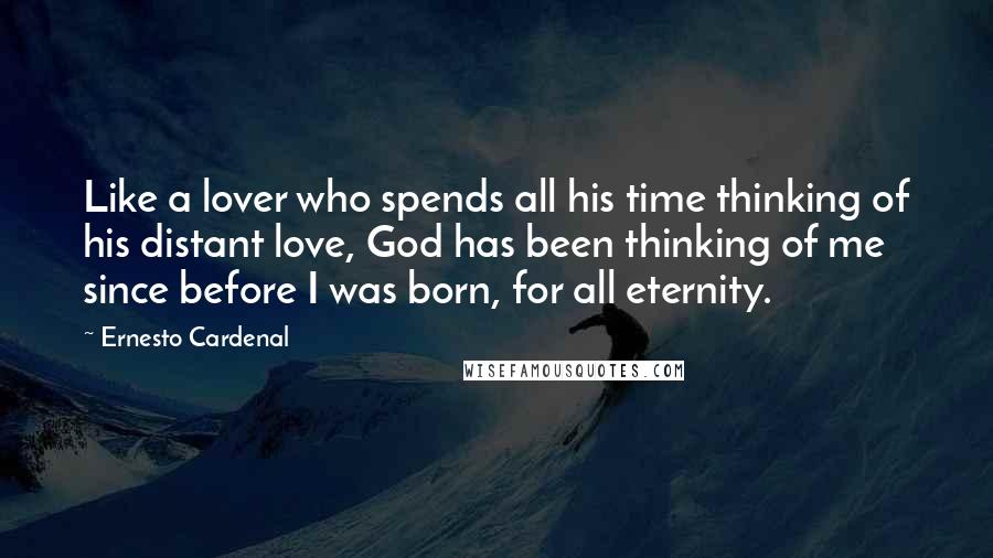 Ernesto Cardenal Quotes: Like a lover who spends all his time thinking of his distant love, God has been thinking of me since before I was born, for all eternity.