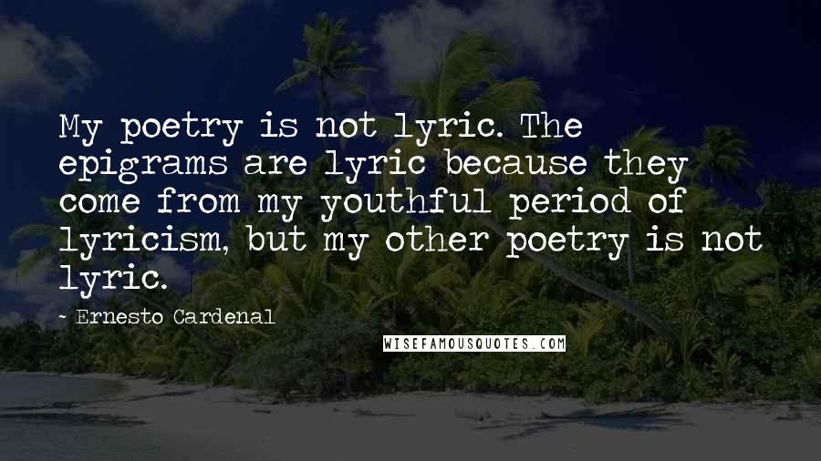 Ernesto Cardenal Quotes: My poetry is not lyric. The epigrams are lyric because they come from my youthful period of lyricism, but my other poetry is not lyric.