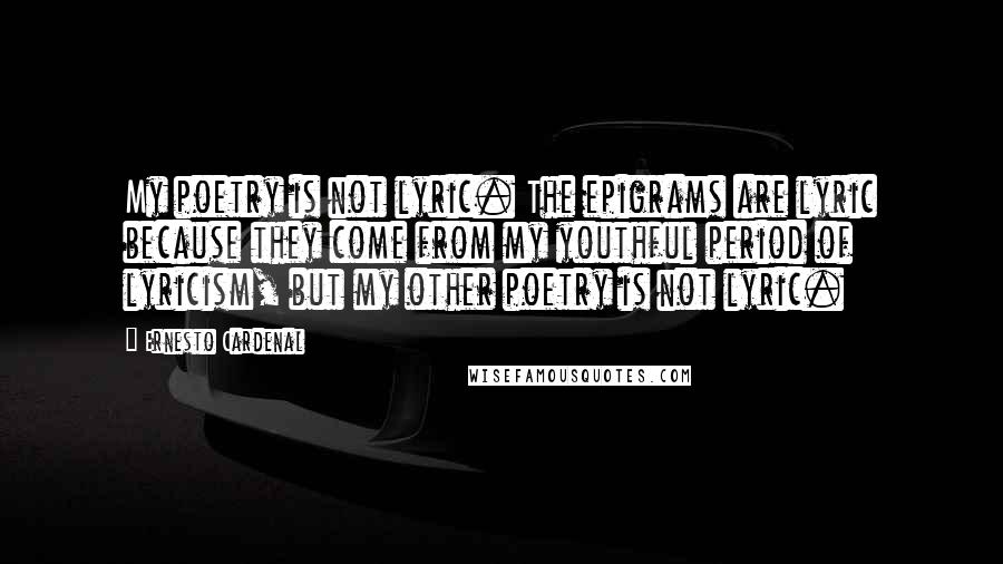 Ernesto Cardenal Quotes: My poetry is not lyric. The epigrams are lyric because they come from my youthful period of lyricism, but my other poetry is not lyric.