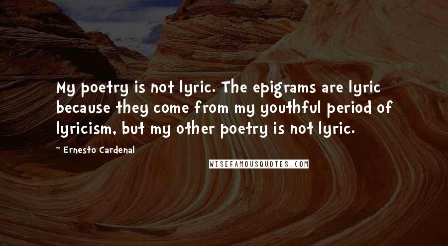 Ernesto Cardenal Quotes: My poetry is not lyric. The epigrams are lyric because they come from my youthful period of lyricism, but my other poetry is not lyric.