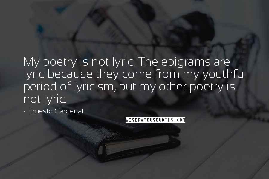 Ernesto Cardenal Quotes: My poetry is not lyric. The epigrams are lyric because they come from my youthful period of lyricism, but my other poetry is not lyric.