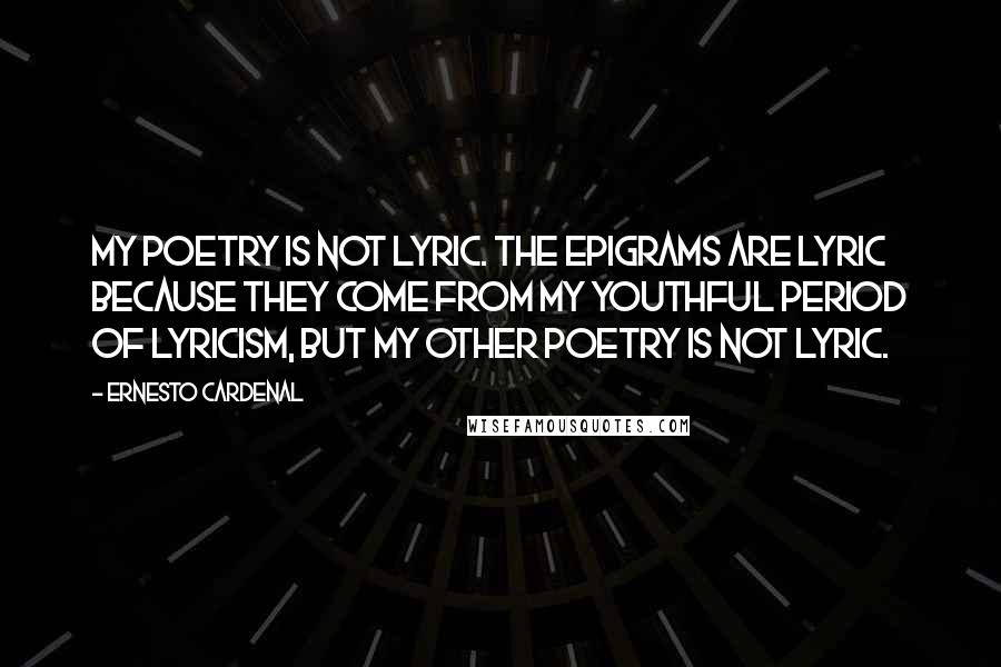 Ernesto Cardenal Quotes: My poetry is not lyric. The epigrams are lyric because they come from my youthful period of lyricism, but my other poetry is not lyric.