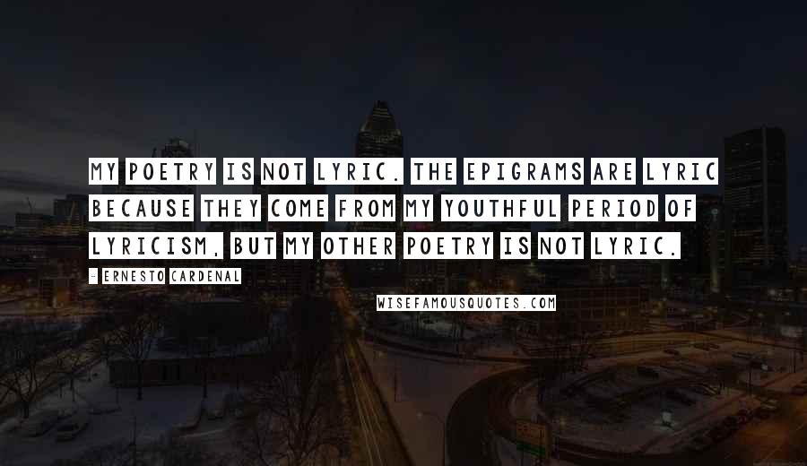 Ernesto Cardenal Quotes: My poetry is not lyric. The epigrams are lyric because they come from my youthful period of lyricism, but my other poetry is not lyric.