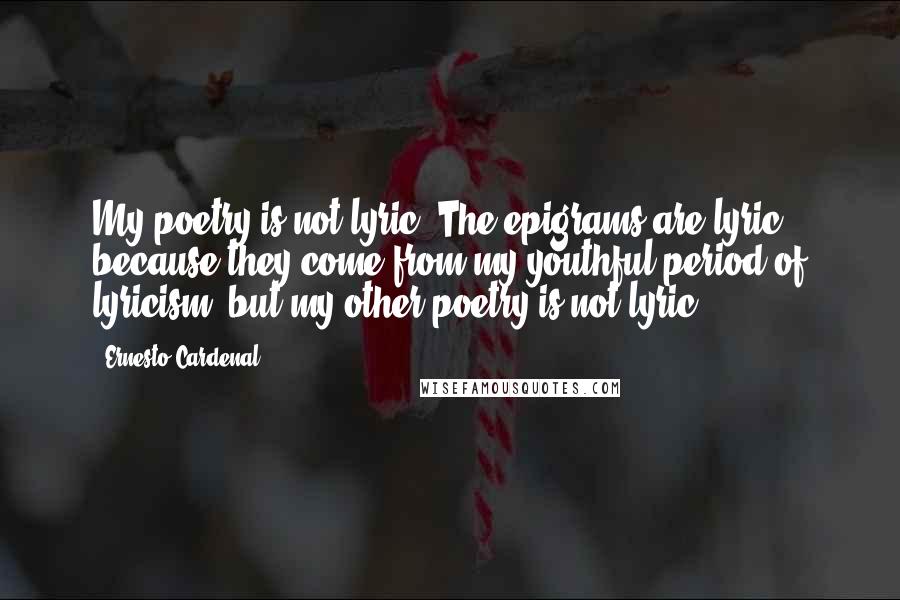 Ernesto Cardenal Quotes: My poetry is not lyric. The epigrams are lyric because they come from my youthful period of lyricism, but my other poetry is not lyric.