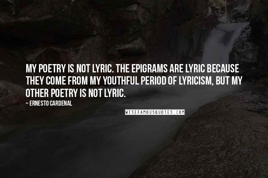 Ernesto Cardenal Quotes: My poetry is not lyric. The epigrams are lyric because they come from my youthful period of lyricism, but my other poetry is not lyric.
