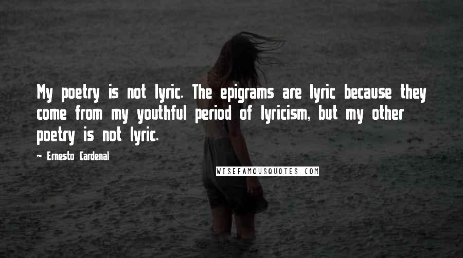 Ernesto Cardenal Quotes: My poetry is not lyric. The epigrams are lyric because they come from my youthful period of lyricism, but my other poetry is not lyric.