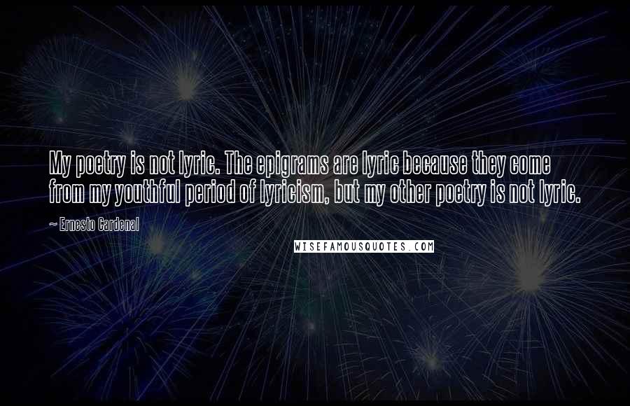 Ernesto Cardenal Quotes: My poetry is not lyric. The epigrams are lyric because they come from my youthful period of lyricism, but my other poetry is not lyric.