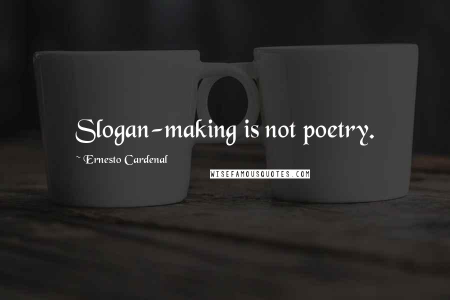 Ernesto Cardenal Quotes: Slogan-making is not poetry.