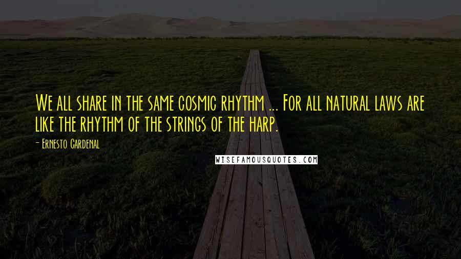 Ernesto Cardenal Quotes: We all share in the same cosmic rhythm ... For all natural laws are like the rhythm of the strings of the harp.