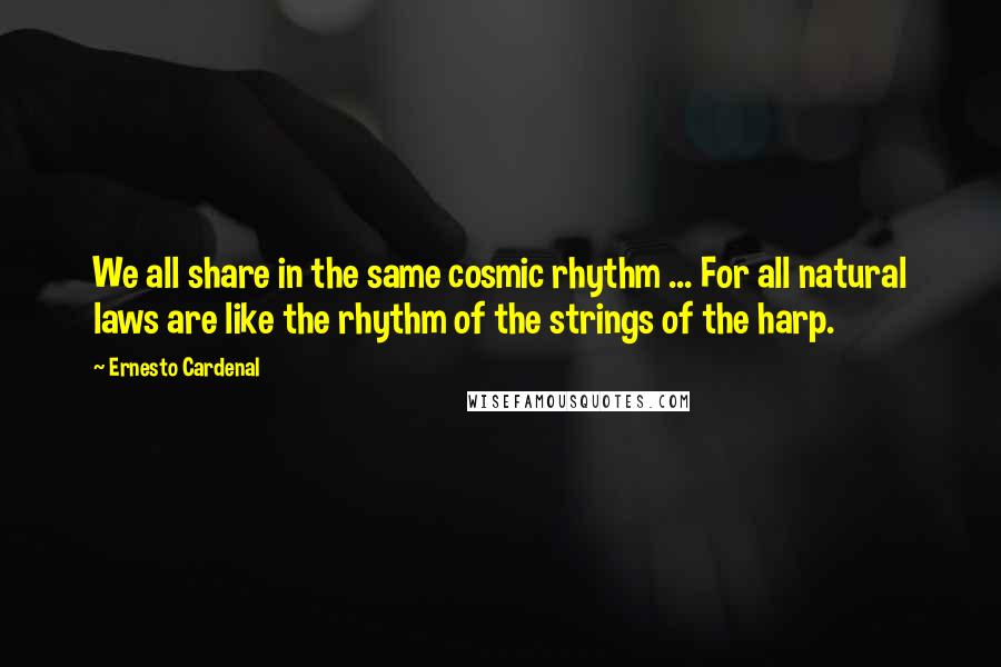Ernesto Cardenal Quotes: We all share in the same cosmic rhythm ... For all natural laws are like the rhythm of the strings of the harp.