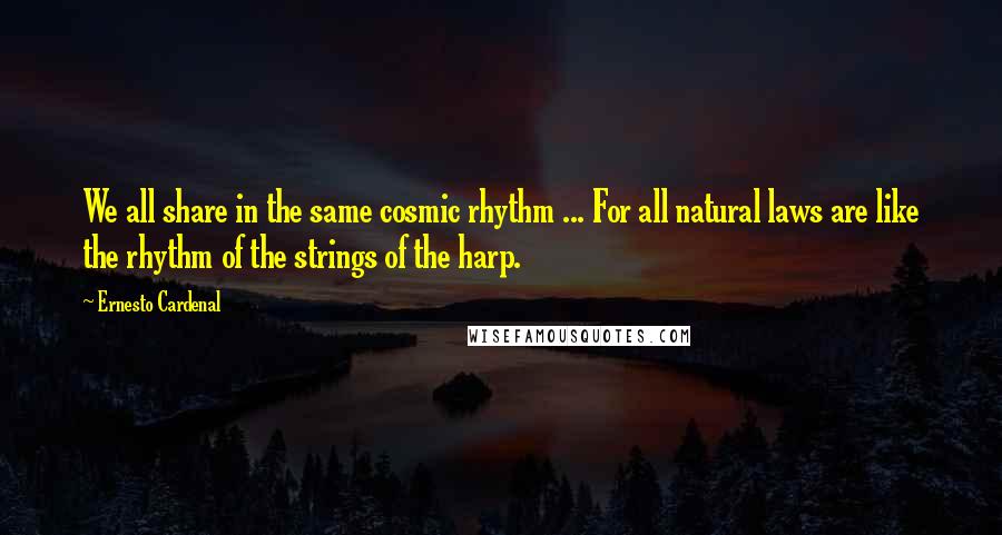 Ernesto Cardenal Quotes: We all share in the same cosmic rhythm ... For all natural laws are like the rhythm of the strings of the harp.