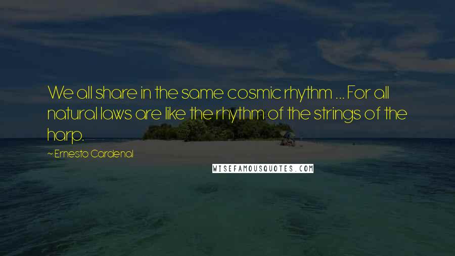 Ernesto Cardenal Quotes: We all share in the same cosmic rhythm ... For all natural laws are like the rhythm of the strings of the harp.
