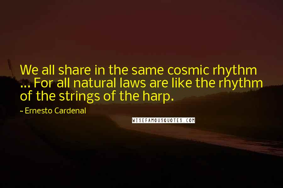 Ernesto Cardenal Quotes: We all share in the same cosmic rhythm ... For all natural laws are like the rhythm of the strings of the harp.