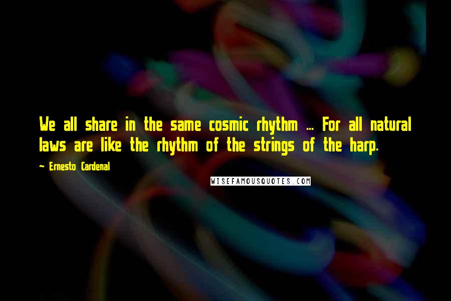 Ernesto Cardenal Quotes: We all share in the same cosmic rhythm ... For all natural laws are like the rhythm of the strings of the harp.