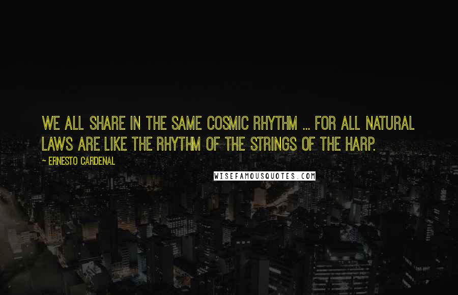 Ernesto Cardenal Quotes: We all share in the same cosmic rhythm ... For all natural laws are like the rhythm of the strings of the harp.