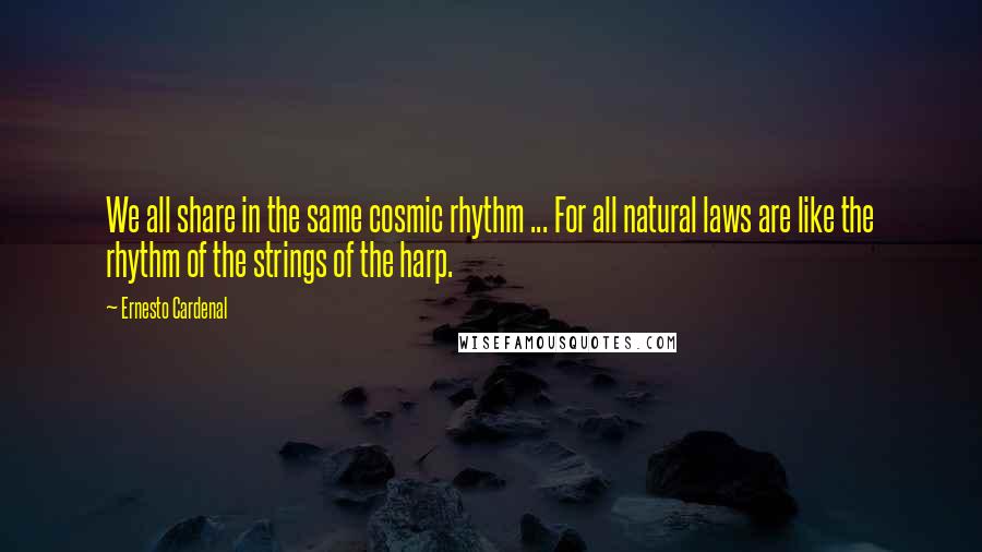 Ernesto Cardenal Quotes: We all share in the same cosmic rhythm ... For all natural laws are like the rhythm of the strings of the harp.
