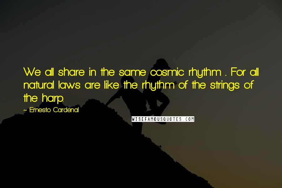 Ernesto Cardenal Quotes: We all share in the same cosmic rhythm ... For all natural laws are like the rhythm of the strings of the harp.
