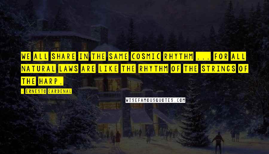 Ernesto Cardenal Quotes: We all share in the same cosmic rhythm ... For all natural laws are like the rhythm of the strings of the harp.