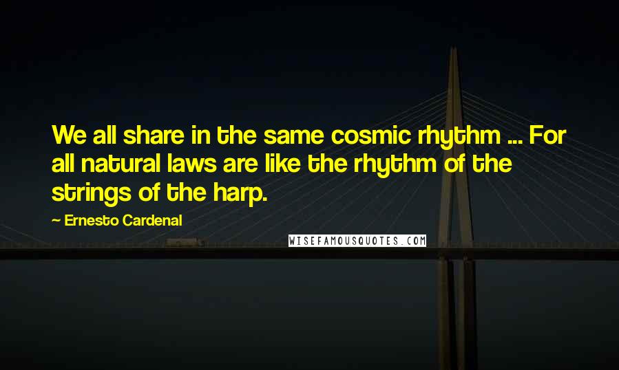 Ernesto Cardenal Quotes: We all share in the same cosmic rhythm ... For all natural laws are like the rhythm of the strings of the harp.