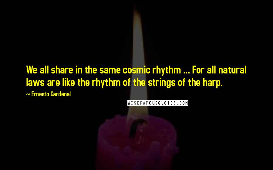 Ernesto Cardenal Quotes: We all share in the same cosmic rhythm ... For all natural laws are like the rhythm of the strings of the harp.