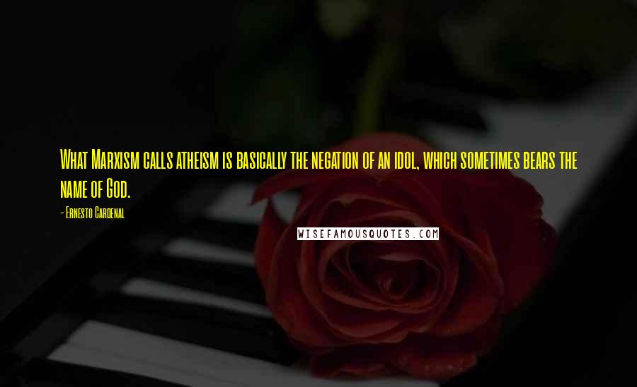 Ernesto Cardenal Quotes: What Marxism calls atheism is basically the negation of an idol, which sometimes bears the name of God.