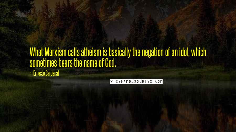 Ernesto Cardenal Quotes: What Marxism calls atheism is basically the negation of an idol, which sometimes bears the name of God.