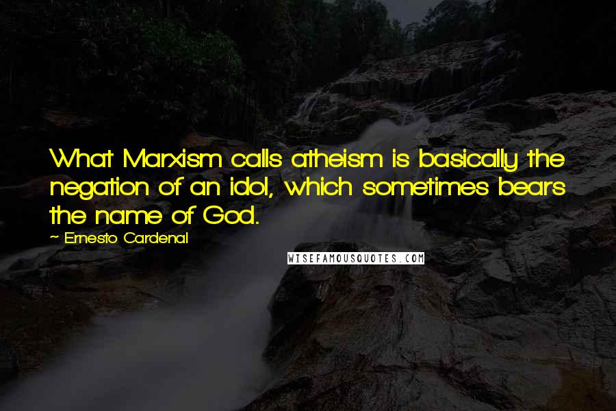 Ernesto Cardenal Quotes: What Marxism calls atheism is basically the negation of an idol, which sometimes bears the name of God.