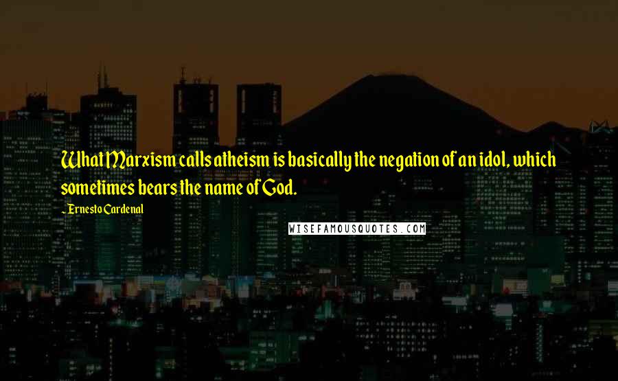 Ernesto Cardenal Quotes: What Marxism calls atheism is basically the negation of an idol, which sometimes bears the name of God.