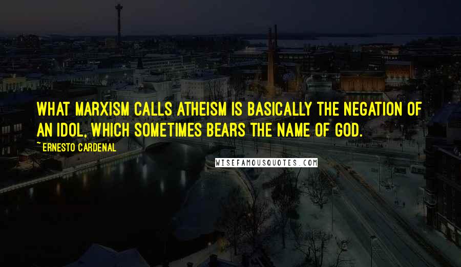 Ernesto Cardenal Quotes: What Marxism calls atheism is basically the negation of an idol, which sometimes bears the name of God.