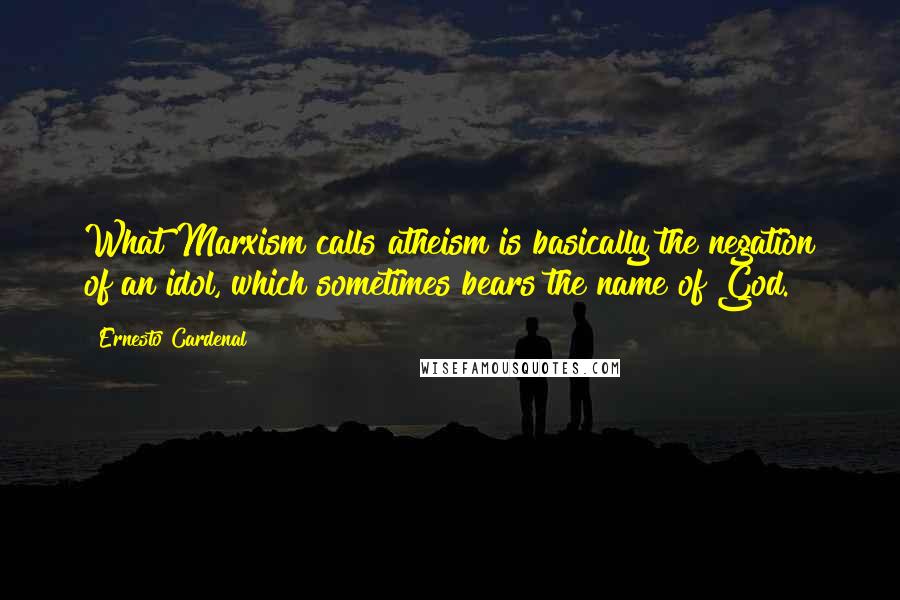 Ernesto Cardenal Quotes: What Marxism calls atheism is basically the negation of an idol, which sometimes bears the name of God.