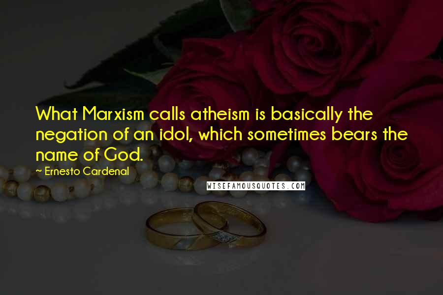 Ernesto Cardenal Quotes: What Marxism calls atheism is basically the negation of an idol, which sometimes bears the name of God.