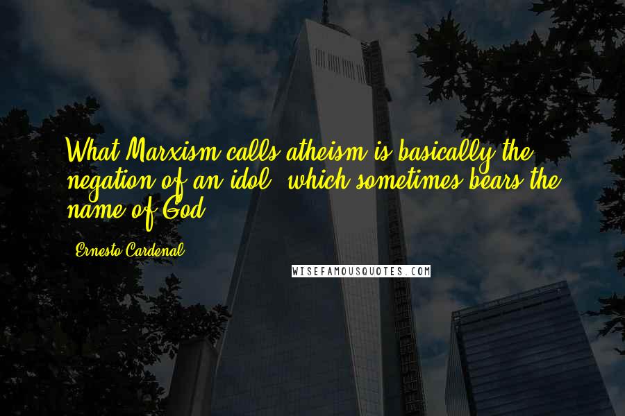 Ernesto Cardenal Quotes: What Marxism calls atheism is basically the negation of an idol, which sometimes bears the name of God.