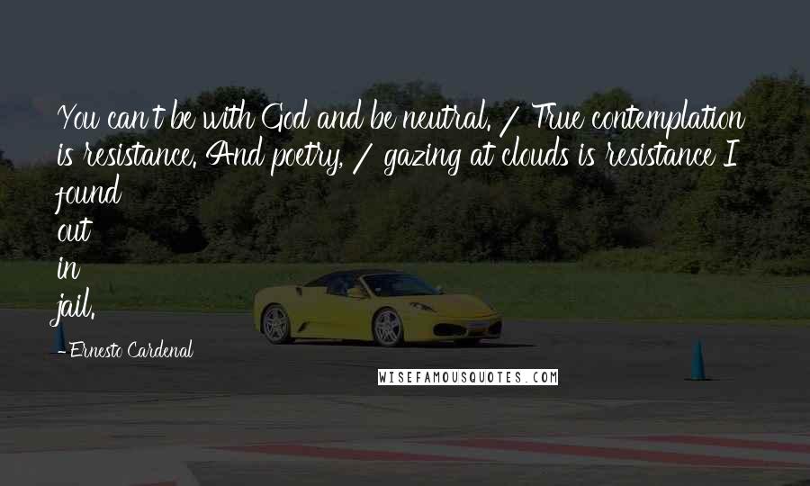 Ernesto Cardenal Quotes: You can't be with God and be neutral. / True contemplation is resistance. And poetry, / gazing at clouds is resistance I found out in jail.