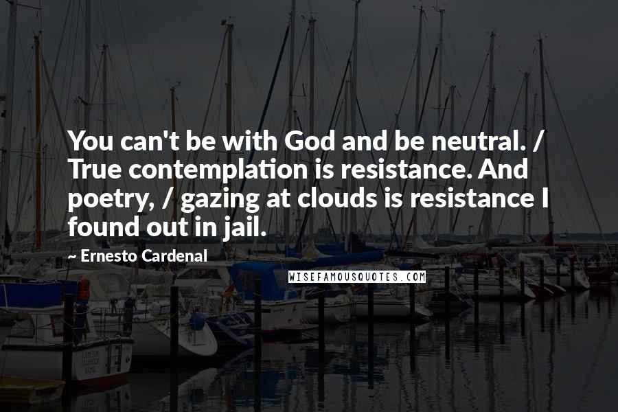 Ernesto Cardenal Quotes: You can't be with God and be neutral. / True contemplation is resistance. And poetry, / gazing at clouds is resistance I found out in jail.