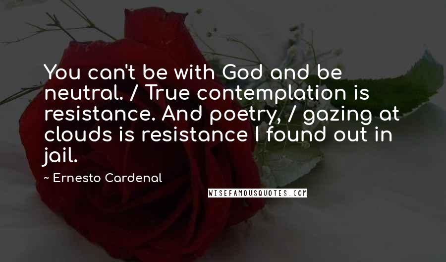 Ernesto Cardenal Quotes: You can't be with God and be neutral. / True contemplation is resistance. And poetry, / gazing at clouds is resistance I found out in jail.