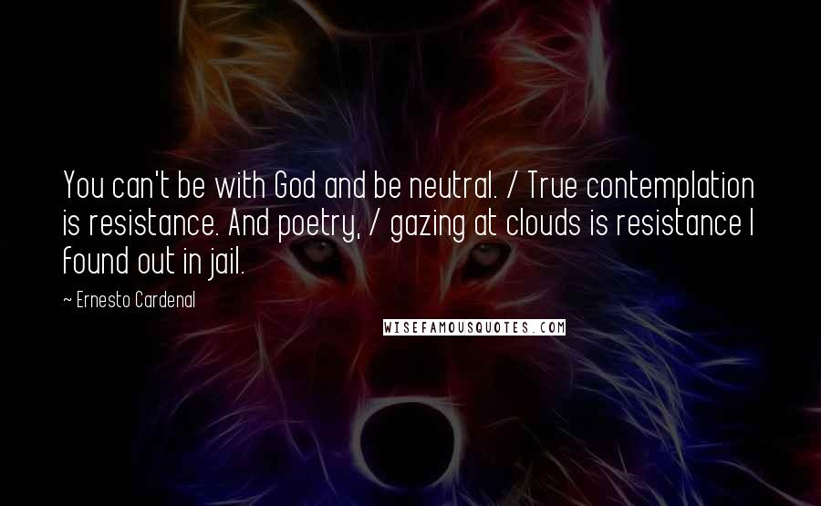 Ernesto Cardenal Quotes: You can't be with God and be neutral. / True contemplation is resistance. And poetry, / gazing at clouds is resistance I found out in jail.