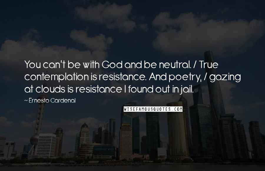 Ernesto Cardenal Quotes: You can't be with God and be neutral. / True contemplation is resistance. And poetry, / gazing at clouds is resistance I found out in jail.