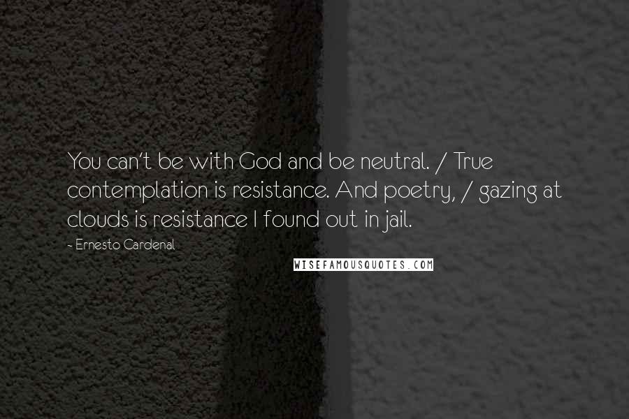 Ernesto Cardenal Quotes: You can't be with God and be neutral. / True contemplation is resistance. And poetry, / gazing at clouds is resistance I found out in jail.