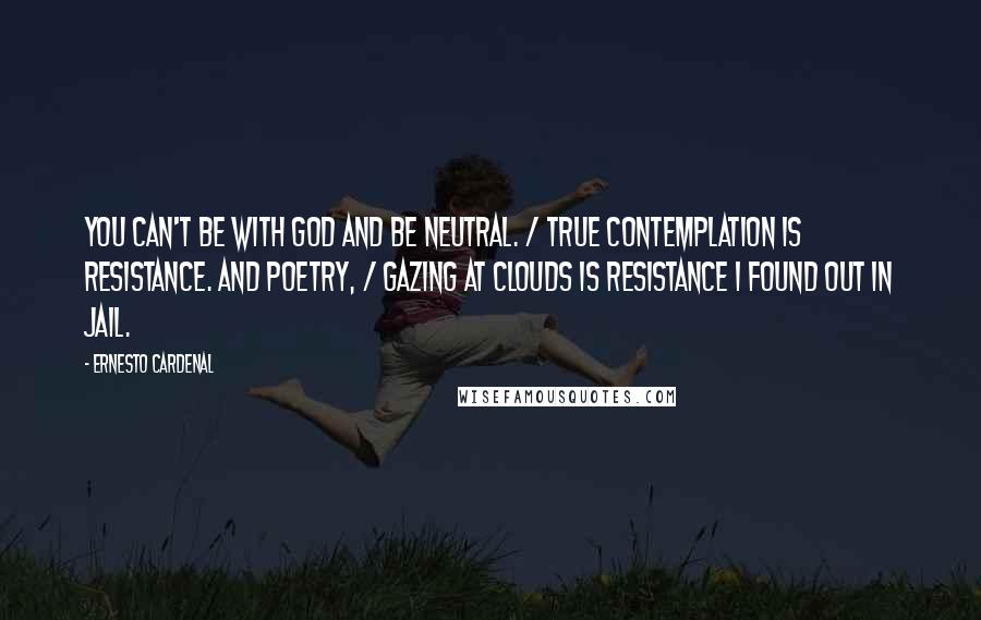 Ernesto Cardenal Quotes: You can't be with God and be neutral. / True contemplation is resistance. And poetry, / gazing at clouds is resistance I found out in jail.