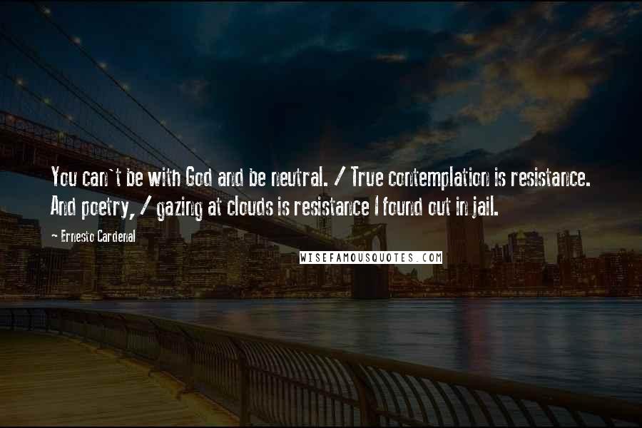 Ernesto Cardenal Quotes: You can't be with God and be neutral. / True contemplation is resistance. And poetry, / gazing at clouds is resistance I found out in jail.